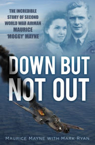Title: Down But Not Out: The Incredible Story of Second World War Airman Maurice 'Moggy' Mayne, Author: Maurice Mayne