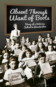Title: Absent Through Want of Boots: Diary of a Victorian School in Leicestershire, Author: Robert Elverstone