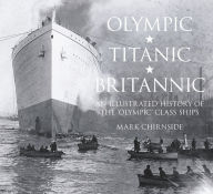 Title: Olympic, Titanic, Britannic: An Illustrated History of the Olympic Class Ships, Author: Mark Chirnside