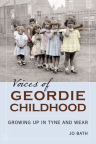 Title: Voices of Geordie Childhood: Growing Up in Tyne and Wear, Author: Jo Bath