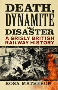 Title: Death, Dynamite and Disaster: A Grisly British Railway History, Author: Rosa Matheson