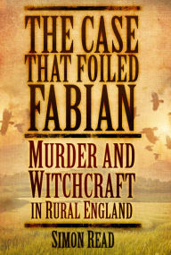 Title: The Case that Foiled Fabian: Murder and Witchcraft in Rural England, Author: Simon Read