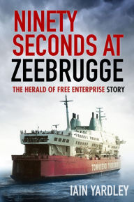 Title: Ninety Seconds at Zeebrugge: The Herald of Free Enterprise Story, Author: Iain Yardley