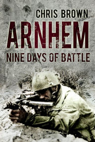 Title: Arnhem: Nine Days of Battle, Author: Dr. Chris Brown