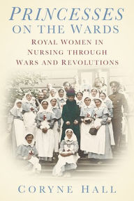 Title: Princesses on the Wards: Royal Women in Nursing through Wars and Revolutions, Author: Coryne Hall