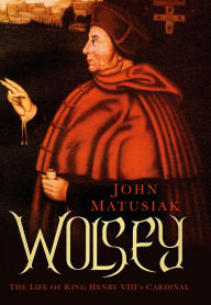 Title: Wolsey: The Life of King Henry VIII's Cardinal, Author: John Matusiak