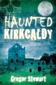 Title: Haunted Kirkcaldy, Author: Gregor Stewart