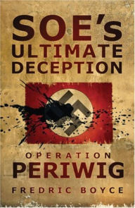 Title: SOE's Ultimate Deception: Operation Periwig, Author: Fredric Boyce