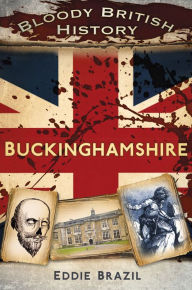 Title: Bloody British History: Buckinghamshire, Author: Eddie Brazil