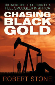 Title: Chasing Black Gold: The Incredible True Story of a Fuel Smuggler in Africa, Author: Robert Stone