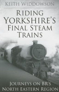 Title: Riding Yorkshire's Final Steam Trains: Journeys on BR'S North Eastern Region, Author: Keith Widdowson