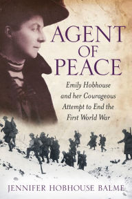 Title: Agent of Peace: Emily Hobhouse and Her Courageous Attempt to End the First World War, Author: Jennifer Hobhouse Balme