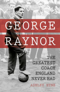 Title: George Raynor: The Greatest Coach England Never Had, Author: Ashley Hyne