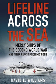 Title: Lifeline Across the Sea: Mercy Ships of the Second World War and their Repatriation Missions, Author: David L. Williams