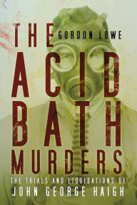 Title: The Acid Bath Murders: The Trials and Liquidations of John George Haigh, Author: Gordon Lowe