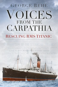 Title: Voices from the Carpathia: Rescuing RMS Titanic, Author: George Behe