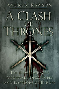 Title: A Clash of Thrones: The Power-Crazed Medieval Kings, Popes and Emperors of Europe, Author: Andrew Rawson