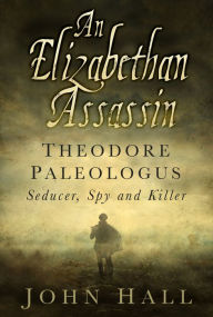 Title: An Elizabethan Assassin: Theodore Paleologus: Seducer, Spy and Killer, Author: John Hall