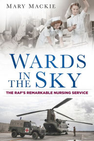 Title: Wards in the Sky: The RAF's Remarkable Nursing Service, Author: Mary Mackie