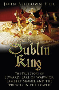 Title: The Dublin King: The True Story of Edward Earl of Warwick, Lambert Simnel and the 'Princes in the Tower', Author: John Ashdown-Hill