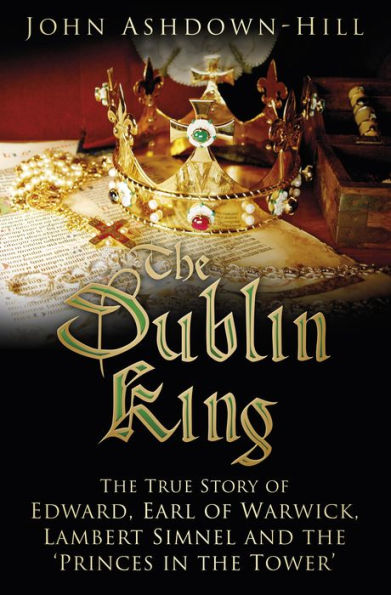 The Dublin King: The True Story of Edward Earl of Warwick, Lambert Simnel and the 'Princes in the Tower'