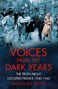 Title: Voices from the Dark Years: The Truth About Occupied France 1940-1945, Author: Douglas Boyd