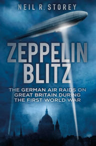 Title: Zeppelin Blitz: The German Air Raids on Great Britain During the First World War, Author: Neil Storey