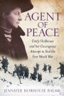 Agent of Peace: Emily Hobhouse and Her Courageous Attempt to End the First World War