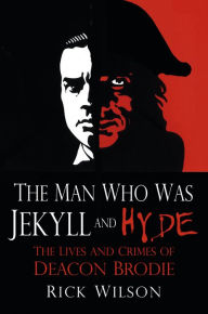 Title: Man Who Was Jekyll and Hyde: The Lives and Crimes of Deacon Brodie, Author: Rick Wilson