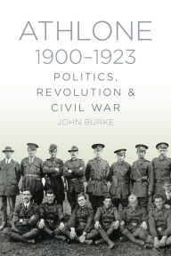 Title: Athlone 1900-1923: Politics, Revolution & Civil War, Author: Dr John Burke