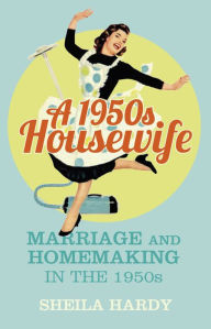 Title: A 1950s Housewife: Marriage and Homemaking in the 1950s, Author: Sheila Hardy