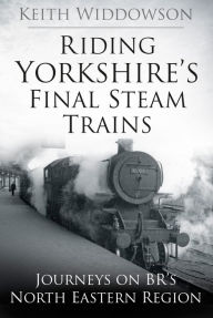 Title: Riding Yorkshire's Final Steam: Journeys on BR'S North Eastern Region, Author: Keith Widdowson