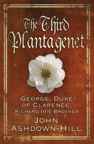 Title: The Third Plantagenet: George, Duke of Clarence, Richard III's Brother, Author: John Ashdown-Hill