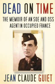 Title: Dead on Time: The Memoir of an SOE and OSS Agent in Occupied France, Author: Jean Claude Guiet