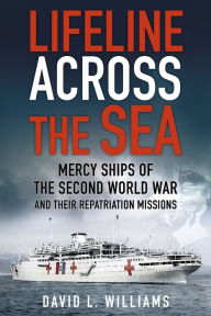 Title: Lifeline Across the Sea: Mercy Ships of the Second World War and their Repatriation Missions, Author: David L. Williams