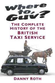 Title: Where to, Guv?: The Complete History of British Taxi Service, Author: Danny Roth
