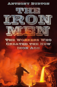 Title: The Iron Men: The Workers Who Created the New Iron Age, Author: Anthony Burton