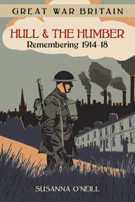 Title: Great War Britain Hull and the Humber: Remembering 1914-18, Author: Susanna O'Neill