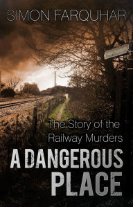 Title: A Dangerous Place: The Story of the Railway Murders, Author: Simon Farquhar
