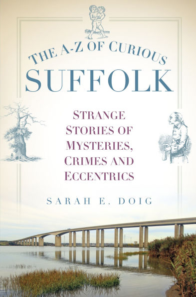 The A-Z of Curious Suffolk: Strange Stories Mysteries, Crimes and Eccentrics