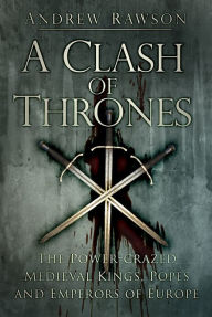 Title: A Clash of Thrones: The Power-Crazed Medieval Kings, Popes and Emperors of Europe, Author: Andrew Rawson