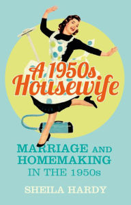 Title: A 1950s Housewife: Marriage and Homemaking in the 1950s, Author: Sheila Hardy