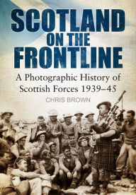 Title: Scotland on the Frontline: A Photographic History of Scottish Forces 1939-45, Author: Dr. Chris Brown