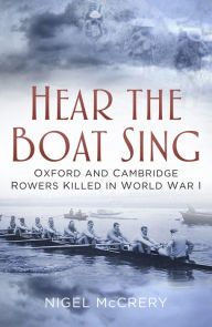 Title: Hear The Boat Sing: Oxford and Cambridge Rowers Killed in World War I, Author: Nigel McCrery