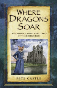 Title: Where Dragons Soar: And Other Animal Folk Tales of the British Isles, Author: Pete Castle