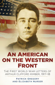 Title: An American on the Western Front: The First World War Letters of Arthur Clifford Kimber, 1917-18, Author: Patrick Gregory