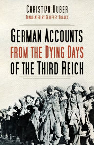 Title: The German Accounts from the Dying Days of the Third Reich: German Accounts from World War II, Author: Christian Huber