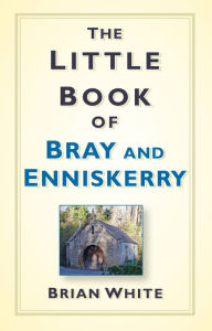 Title: The Little Book of Bray & Enniskerry, Author: Brian White