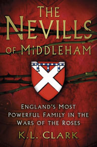 Title: The Nevills of Middleham: England's Most Powerful Family in the Wars of the Roses, Author: K.L. Clark