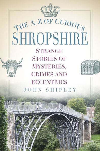 The A-Z of Curious Shropshire: Strange Stories Mysteries, Crimes and Eccentrics